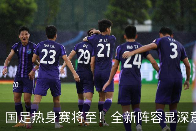 国足热身赛将至！全新阵容显深意，瞄准突破